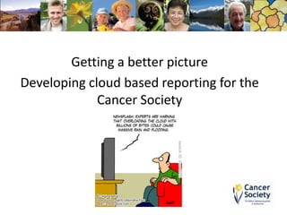 Getting a better picture
Developing cloud based reporting for the
Cancer Society
 
