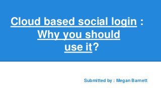 Cloud based social login :
Why you should
use it?
Submitted by : Megan Barnett
 