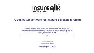 Cloud based Software for Insurance Brokers & Agents
info@insureQlik.com
www.InsureQlik.com
InsureQlik - 2016
InsureQlik provides insurance carriers with an integrated
Enterprise Resource Planning Software that can be configured to
meet your unique needs
 
