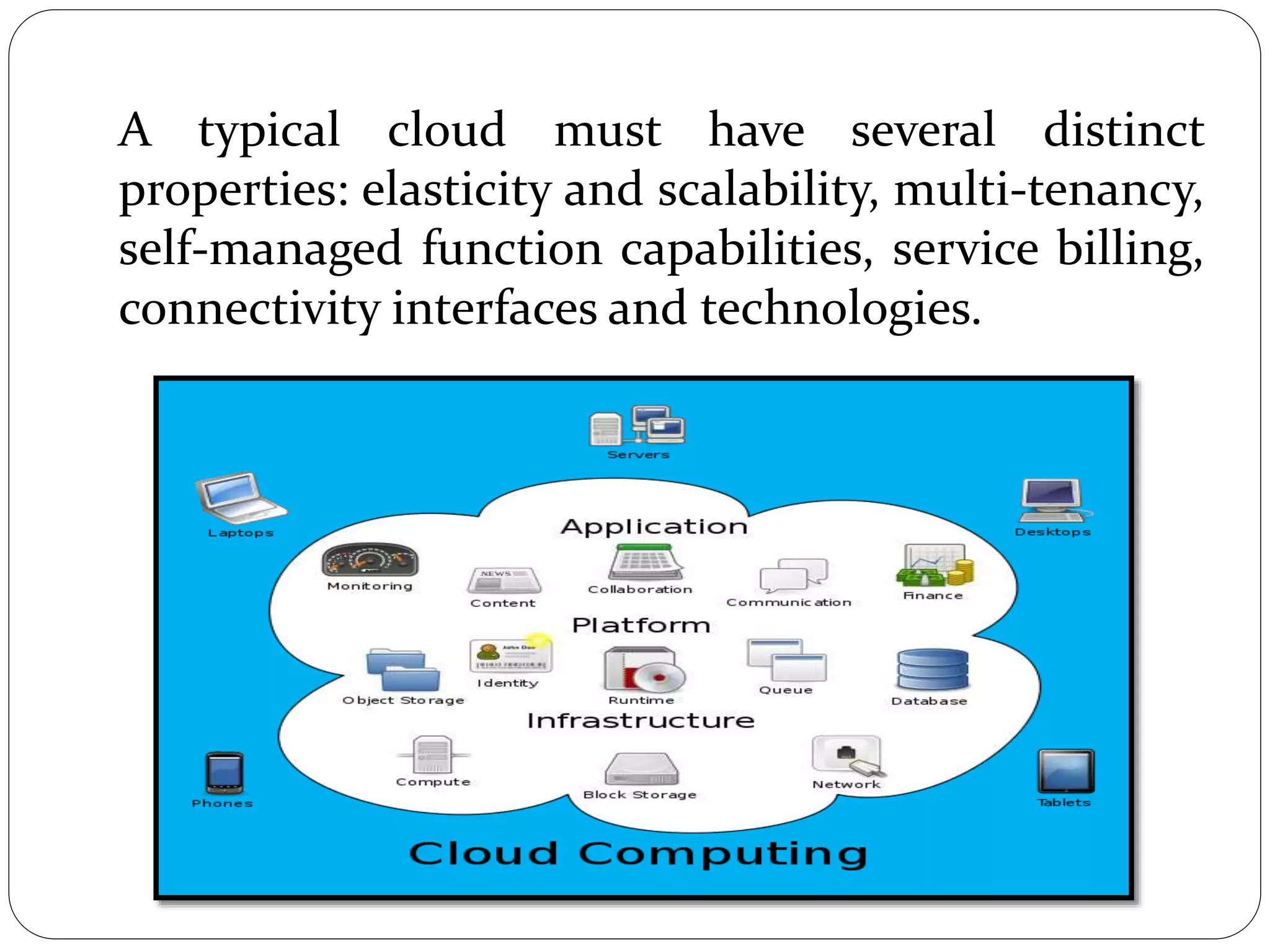 A typical cloud must have several distinct
properties: elasticity and scalability, multi-tenancy,
self-managed function capabilities, service billing,
connectivity interfaces and technologies.
 