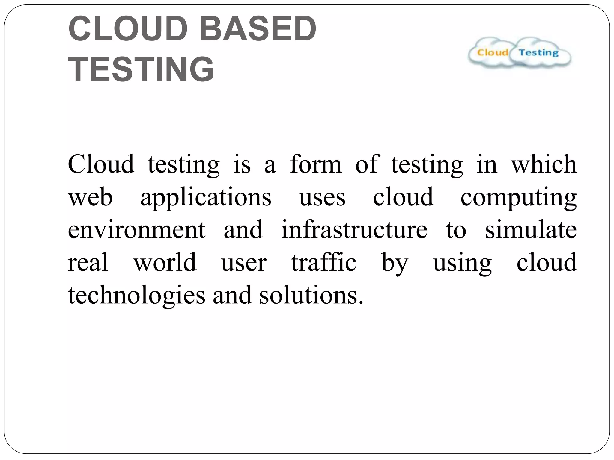 CLOUD BASED
TESTING
Cloud testing is a form of testing in which
web applications uses cloud computing
environment and infrastructure to simulate
real world user traffic by using cloud
technologies and solutions.
 