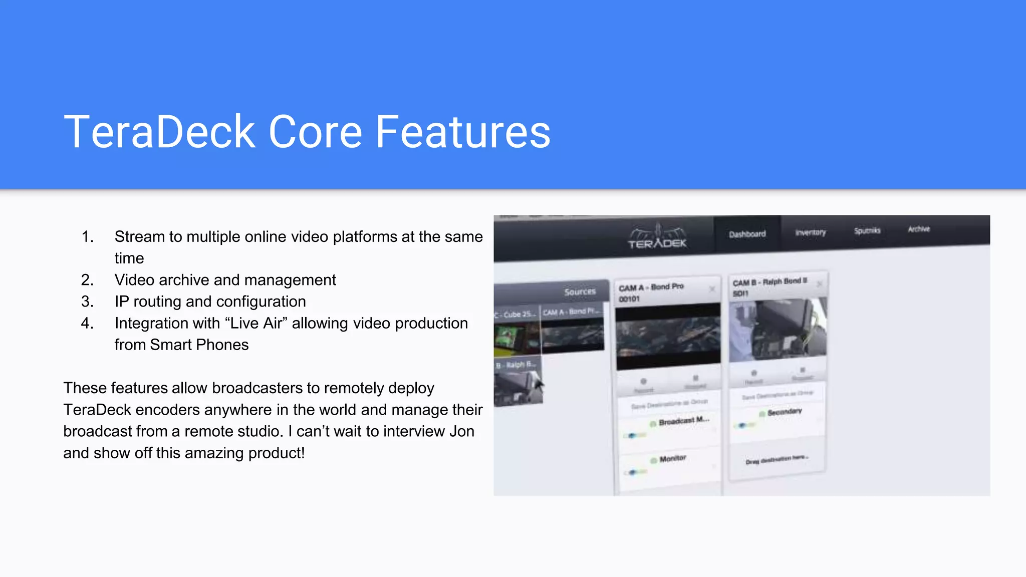 TeraDek Core
The Teradek core is
perhaps the most advanced
cloud based management
system for live streamers
available today.
 