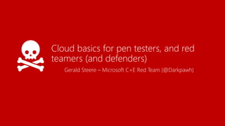 Cloud basics for pen testers, and red
teamers (and defenders)
Gerald Steere – Microsoft C+E Red Team (@Darkpawh)
 