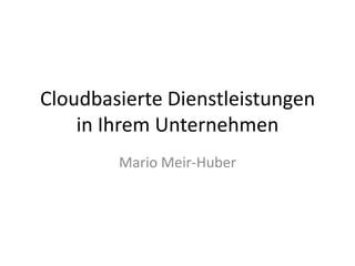 Cloudbasierte Dienstleistungen in Ihrem Unternehmen Mario Meir-Huber 