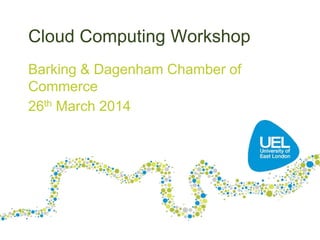 Cloud Computing Workshop
Barking & Dagenham Chamber of
Commerce
26th March 2014
 
