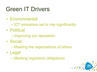 Green IT Drivers
• Environmental
– ICT emissions set to rise significantly
• Political
– Improving our reputation
• Social
– Meeting the expectations of others
• Legal
– Meeting regulatory obligations
 