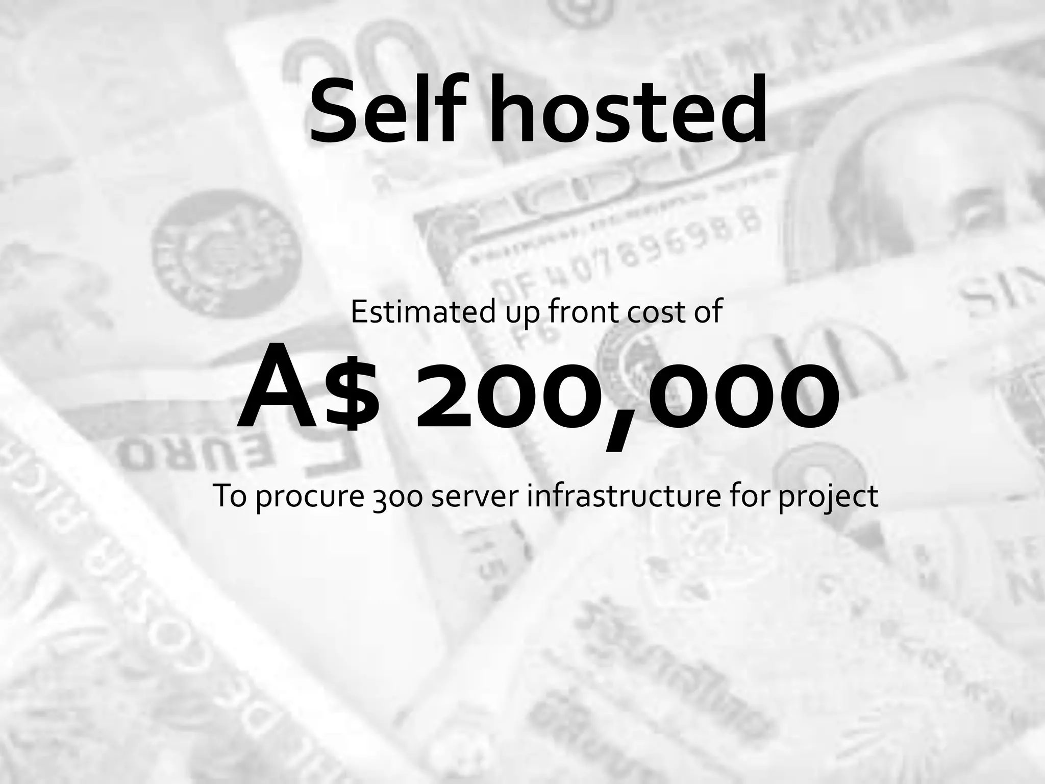 Self hosted
         Estimated up front cost of

 A$ 200,000
To procure 300 server infrastructure for project
 