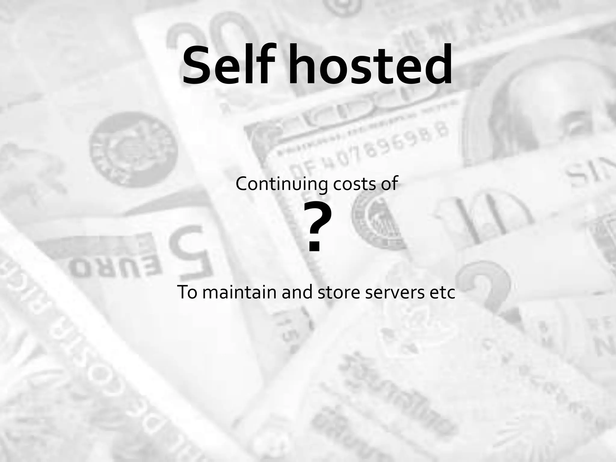 Self hosted
      Continuing costs of

              ?
To maintain and store servers etc
 