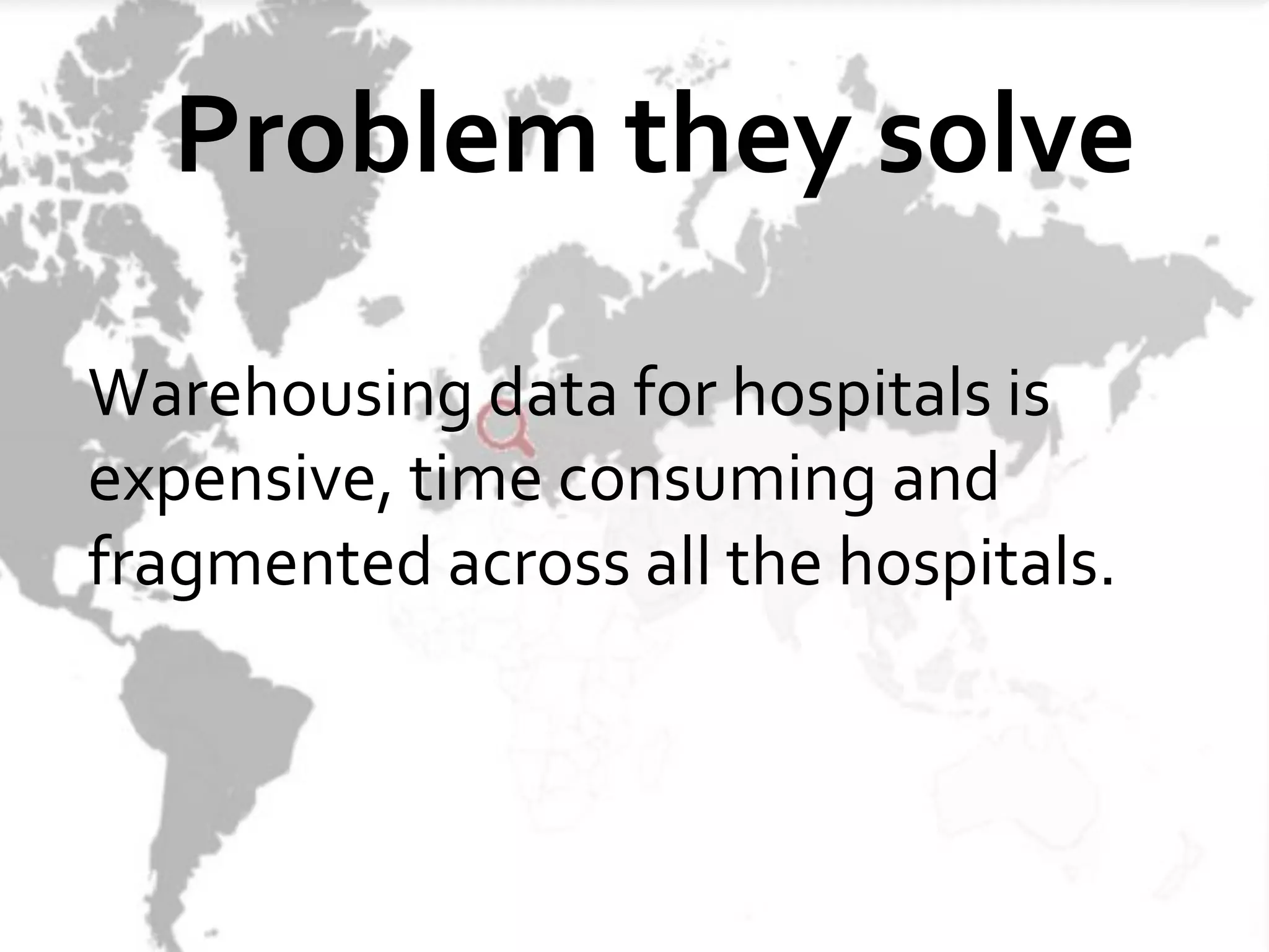 Problem they solve

Warehousing data for hospitals is
expensive, time consuming and
fragmented across all the hospitals.
 