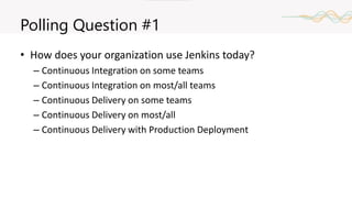 Polling Question #1
• How does your organization use Jenkins today?
– Continuous Integration on some teams
– Continuous Integration on most/all teams
– Continuous Delivery on some teams
– Continuous Delivery on most/all
– Continuous Delivery with Production Deployment
 