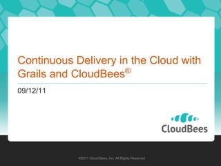 Continuous Delivery in the Cloud with
                      ®
Grails and CloudBees
09/12/11




            ©2011 Cloud Bees, Inc. All Rights Reserved
 