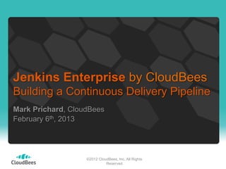 Jenkins Enterprise by CloudBees
Building a Continuous Delivery Pipeline
Mark Prichard, CloudBees
February 6th, 2013




                   ©2012 CloudBees, Inc. All Rights
                             Reserved
 