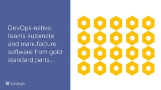 DevOps-native
teams automate
and manufacture
software from gold
standard parts…
 