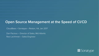 Open Source Management at the Speed of CI/CD
CloudBees + Sonatype – Reston, VA, Jan 2017
Dan Pacious – Director of Sales, Mid Atlantic
Ravi Lachhman – Sales Engineer
 