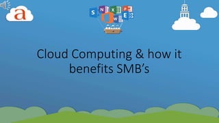 Cloud Computing & how it 
benefits SMB’s 
 