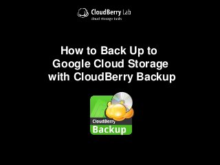 How to Back Up to
Google Cloud Storage
with CloudBerry Backup
 