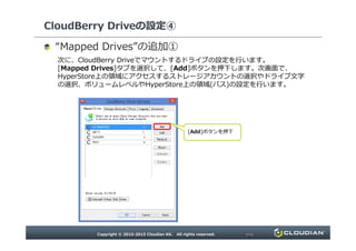 CloudBerry Driveの設定④
“ ”の追加①
次に、CloudBerry Driveでマウントするドライブの設定を行います。
[Mapped Drives]タブを選択して、[Add]ボタンを押下します。次画面で、HyperStore上
の領域にアクセスするストレージアカウントの選択やドライブ文字の選択、ボリュームレベルや
HyperStore上の領域(パス)の設定を行います。
[Add]ボタンを押下
 