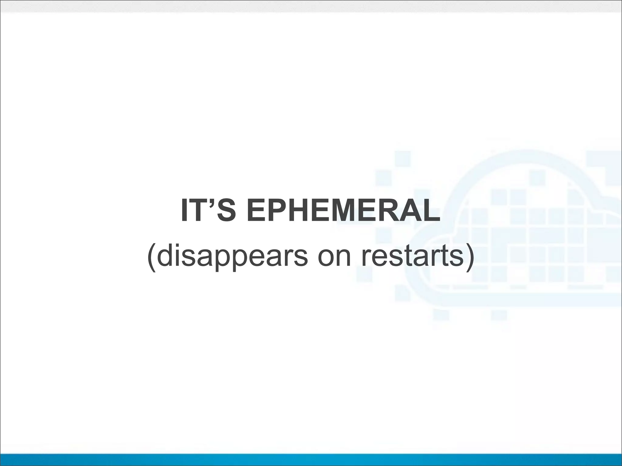 IT’S EPHEMERAL
(disappears on restarts)
 