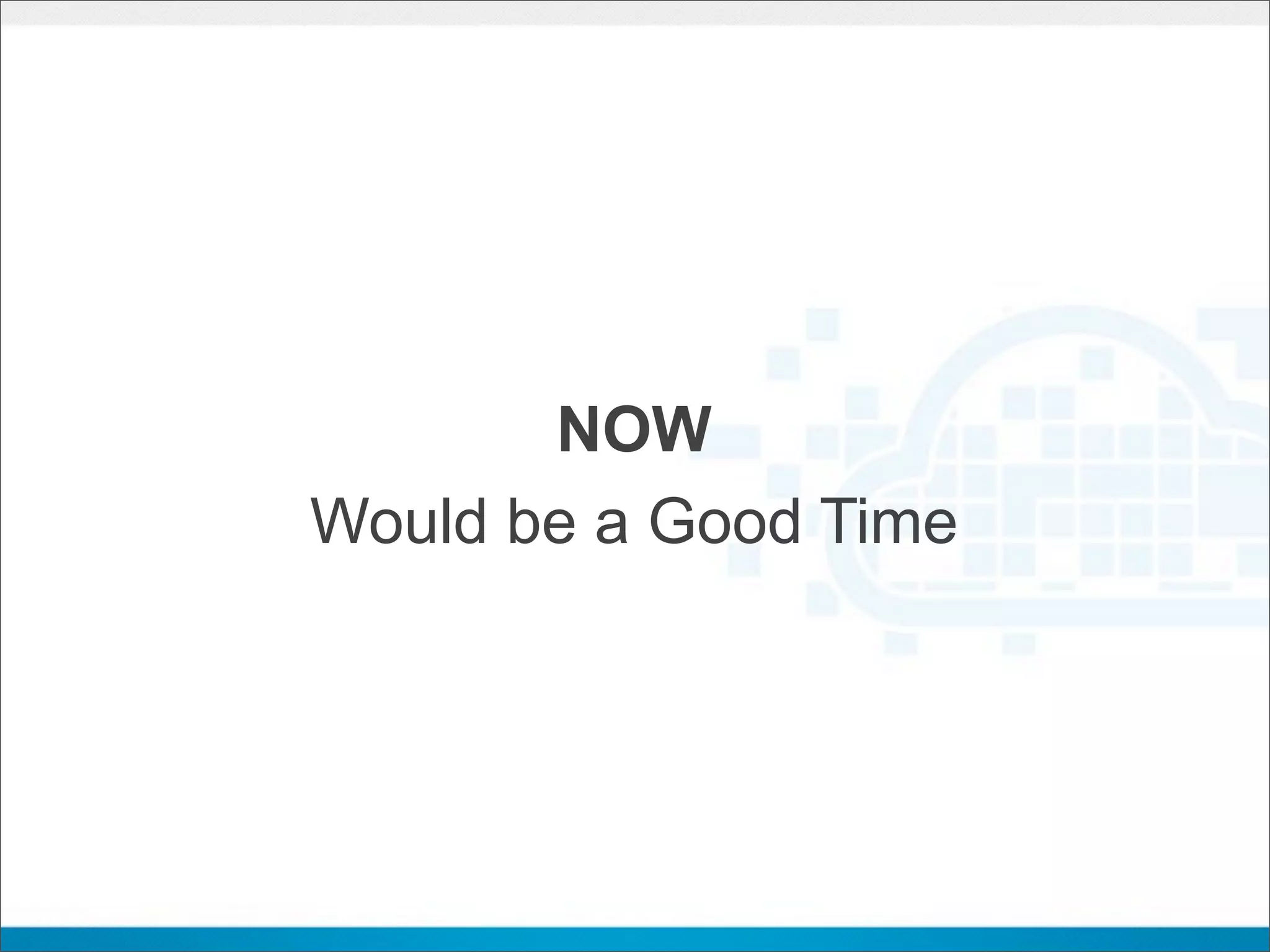 NOW
Would be a Good Time
 