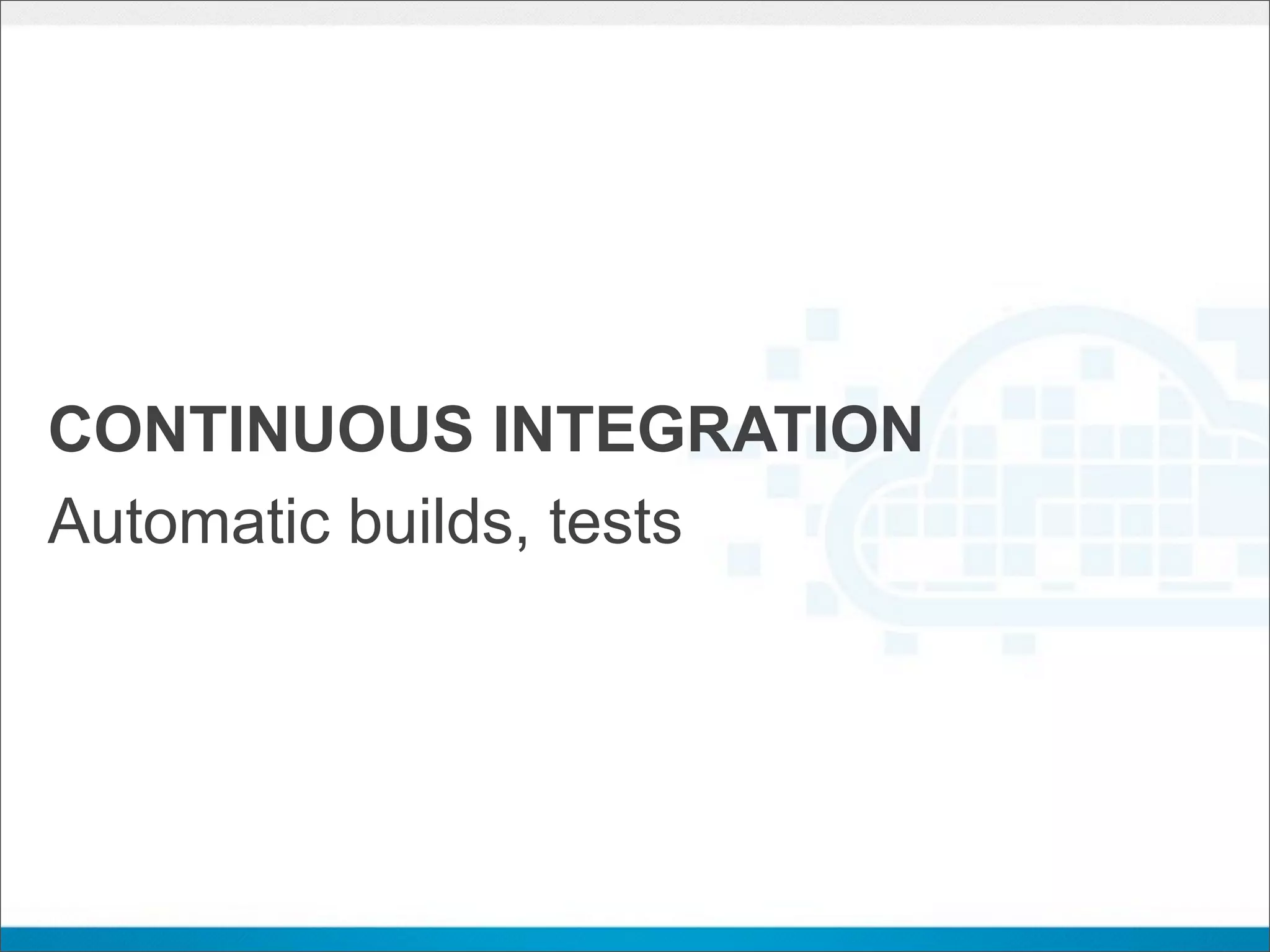 CONTINUOUS INTEGRATION
Automatic builds, tests
 