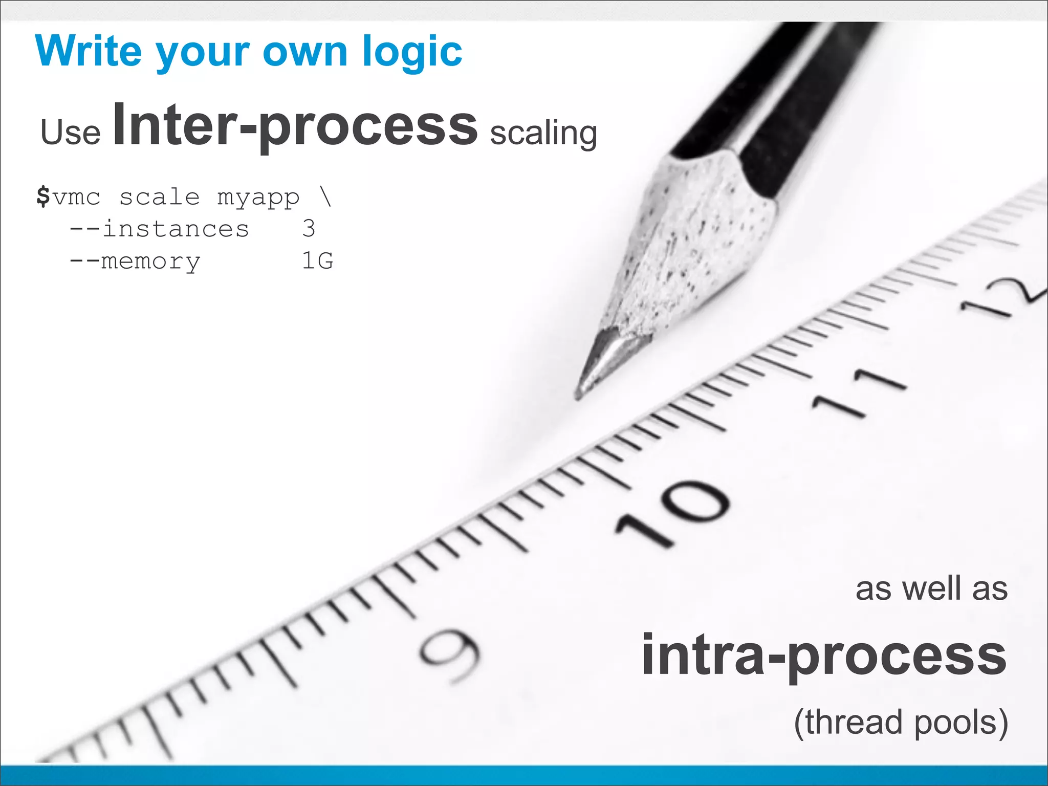 Write your own logic
Use   Inter-process scaling
$vmc scale myapp 
  --instances   3
  --memory      1G




                                       as well as

                              intra-process
                                   (thread pools)
 