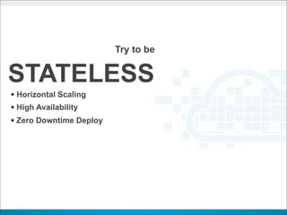 Try to be


STATELESS
• Horizontal Scaling
• High Availability
• Zero Downtime Deploy
 