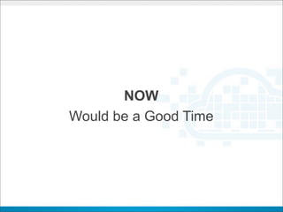 NOW
Would be a Good Time
 