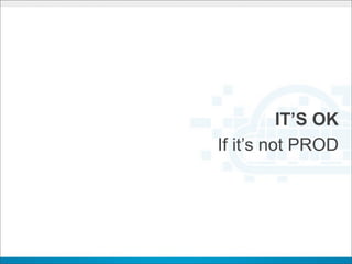 IT’S OK
If it’s not PROD
 