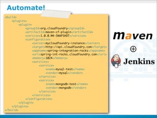 Automate!
<build>
    <plugins>
         <plugin>
             <groupId>org.cloudfoundry</groupId>
             <artifactId>maven-cf-plugin</artifactId>
             <version>1.0.0.M4-SNAPSHOT</version>
             <configuration>
                  <server>mycloudfoundry-instance</server>
                  <target>http://api.cloudfoundry.com</target>
                  <appname>spring-integration-rocks</appname>
                  <url>spring-int-rocks.cloudfoundry.com</url>
                                                                 ⊕
                  <memory>1024</memory>
                  <services>
                      <service>
                          <name>mysql-test</name>
                          <vendor>mysql</vendor>
                      </service>
                      <service>
                          <name>mongodb-test</name>
                          <vendor>mongodb</vendor>
                      </service>
                  </services>
             </configuration>
         </plugin>
    </plugins>
</build>
 