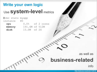 Write your own logic
Use   system-level metrics
$vmc stats myapp
instance   #0
  cpu         0.0%   of 2 cores
  memory      191.6M of 512M
  disk        15.0M of 2G




                                                 as well as

                                  business-related
                                                              info
                                           http://www.sxc.hu/photo/1128191
 