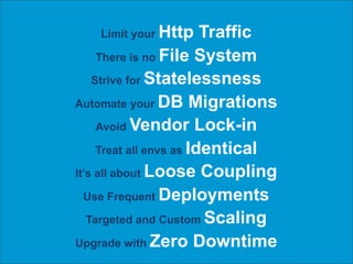 Limit your Http      Traffic
     There is no File System

    Strive for Statelessness

Automate your DB Migrations

     Avoid Vendor Lock-in

     Treat all envs as Identical

It’s all about Loose Coupling

  Use Frequent Deployments

   Targeted and Custom Scaling

Upgrade with Zero Downtime
 
