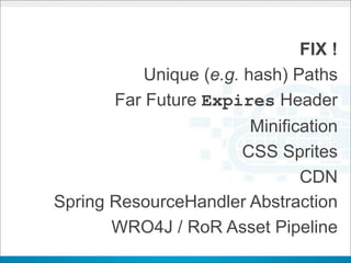FIX !
           Unique (e.g. hash) Paths
       Far Future Expires Header
                         Minification
                        CSS Sprites
                                CDN
Spring ResourceHandler Abstraction
       WRO4J / RoR Asset Pipeline
 