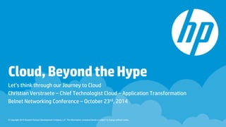 © Copyright 2014 Hewlett-Packard Development Company, L.P. The information contained herein is subject to change without notice. 
Cloud, Beyond the Hype 
Let’s think through our Journey to Cloud 
Christian Verstraete –Chief Technologist Cloud –Application Transformation 
BelnetNetworking Conference –October 23rd, 2014  