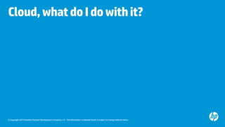© Copyright 2014 Hewlett-Packard Development Company, L.P. The information contained herein is subject to change without notice. 
Cloud, what do I do with it?  