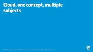 © Copyright 2014 Hewlett-Packard Development Company, L.P. The information contained herein is subject to change without notice. 
Cloud, one concept, multiple subjects  