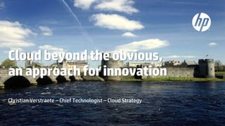 © Copyright 2013 Hewlett-Packard Development Company, L.P. The information contained herein is subject to change without notice.
Cloudbeyondtheobvious,
anapproachforinnovation
Christian Verstraete – Chief Technologist – Cloud Strategy
 