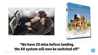 © Copyright 2013 Hewlett-Packard Development Company, L.P. The information contained herein is subject to change without notice.26
“We have 20 mins before landing,
the AV system will now be switched off”
 