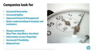 © Copyright 2013 Hewlett-Packard Development Company, L.P. The information contained herein is subject to change without notice.6
Companies look for
• Increased Innovation
• Increased Agility
• Improved Financial Management
• Better understanding of markets and
customers
• Always connected
(Any Time, Any Where, Any Way)
• Information at your fingertips
• Increased IT flexibility
• Reduced Cost
 