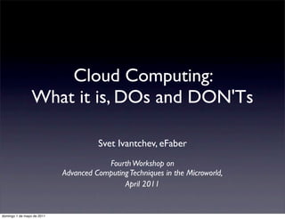 Cloud Computing:
                 What it is, DOs and DON'Ts

                                      Svet Ivantchev, eFaber
                                        Fourth Workshop on
                            Advanced Computing Techniques in the Microworld,
                                             April 2011


domingo 1 de mayo de 2011
 