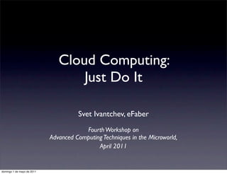 Cloud Computing:
                                   Just Do It

                                      Svet Ivantchev, eFaber
                                        Fourth Workshop on
                            Advanced Computing Techniques in the Microworld,
                                             April 2011


domingo 1 de mayo de 2011
 