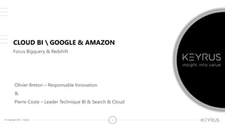 © Copyright 2015 – Keyrus 2© Copyright 2015 – Keyrus 2
CLOUD BI  GOOGLE & AMAZON
Focus Bigquery & Redshift
Olivier Breton – Responsable Innovation
&
Pierre Coste – Leader Technique BI & Search & Cloud
 