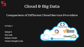 Cloud & Big Data
Group 4
Balaji K
Mayank
Rohan Nisale
Nishat Bunglowala
Comparison of Different Cloud Service Providers
 