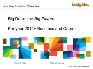 © 2014 John Sing – All Rights Reserved
Big Data: the Big Picture
For your 2014+ Business and Career
Opening video
John Sing, Executive IT Consultant
http://johnsing.us
 