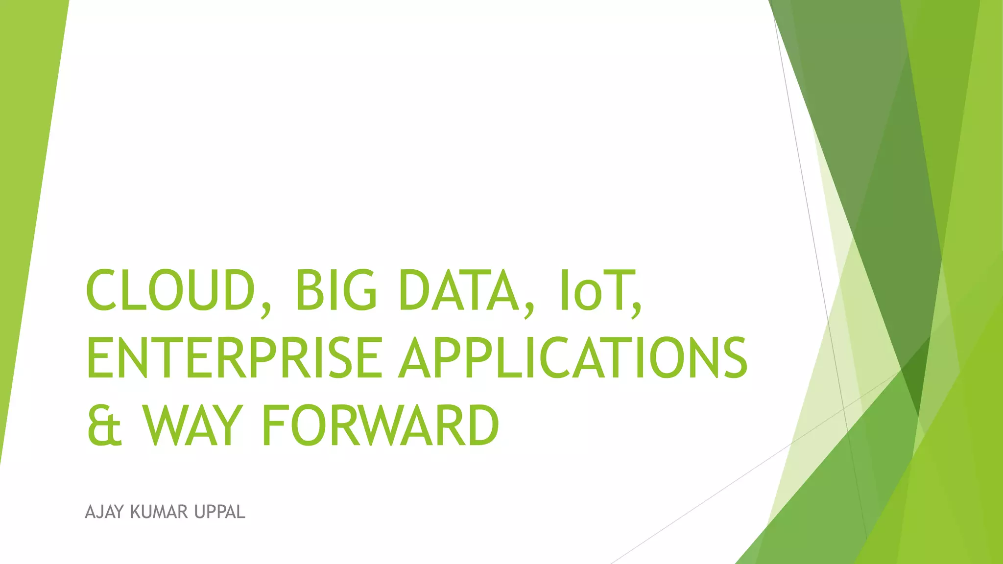 CLOUD, BIG DATA, IoT,
ENTERPRISE APPLICATIONS
& WAY FORWARD
AJAY KUMAR UPPAL