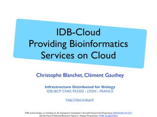 Christophe Blanchet, Clément Gauthey
Infrastructure Distributed for Biology
IDB-IBCP CNRS FR3302 - LYON - FRANCE
http://idee-b.ibcp.fr
IDB acknowledges co-funding by the European Community's Seventh Framework Programme (INFSO-RI-261552)
and the French National Research Agency's Arpege Programme (ANR-10-SEGI-001)
IDB-Cloud
Providing Bioinformatics
Services on Cloud
 
