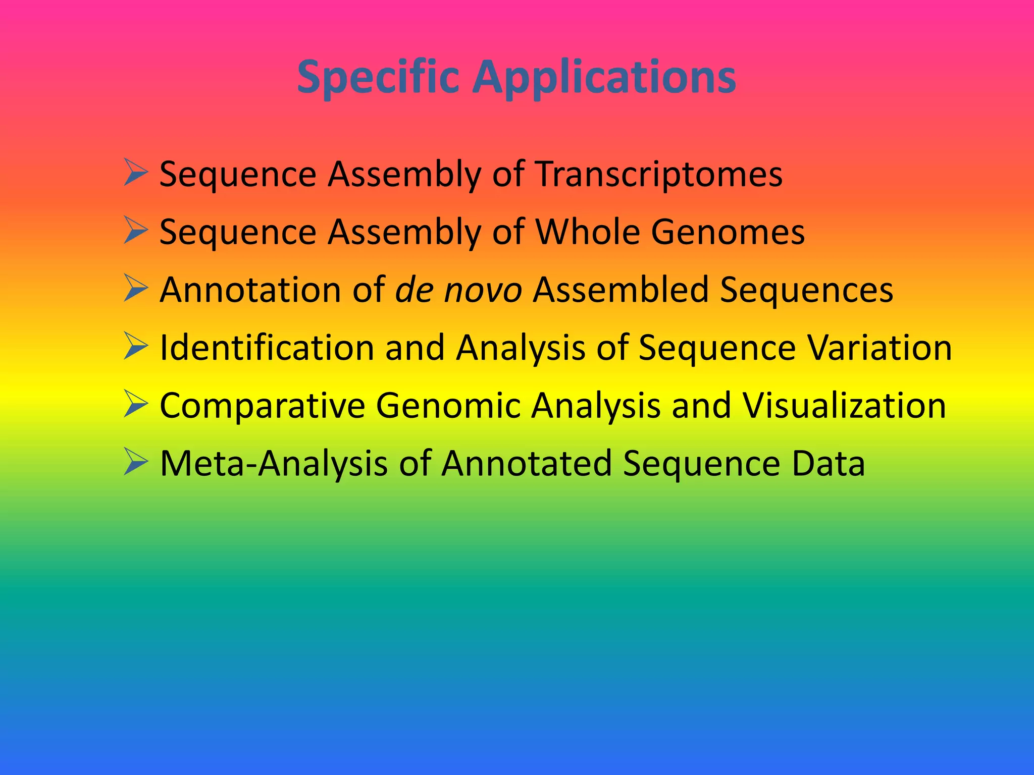 Specific Applications
 Sequence Assembly of Transcriptomes
 Sequence Assembly of Whole Genomes
 Annotation of de novo Assembled Sequences
 Identification and Analysis of Sequence Variation
 Comparative Genomic Analysis and Visualization
 Meta-Analysis of Annotated Sequence Data
 
