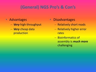 (General) NGS Pro’s & Con’s
• Advantages
– Very high throughput
– Very cheap data
production
• Disadvantages
– Relatively short reads
– Relatively higher error
rates
– Bioinformatics of
assembly is much more
challenging
 