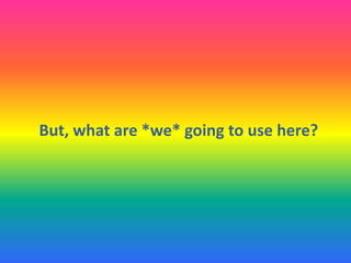 But, what are *we* going to use here?
 