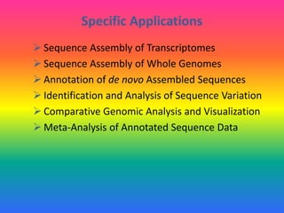 Specific Applications
 Sequence Assembly of Transcriptomes
 Sequence Assembly of Whole Genomes
 Annotation of de novo Assembled Sequences
 Identification and Analysis of Sequence Variation
 Comparative Genomic Analysis and Visualization
 Meta-Analysis of Annotated Sequence Data
 