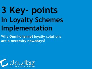 3 Key- points
In Loyalty Schemes
Implementation
Why Omni-channel loyalty solutions
are a necessity nowadays?
 